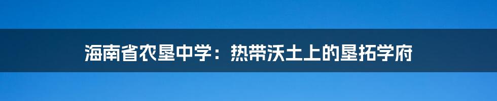 海南省农垦中学：热带沃土上的垦拓学府