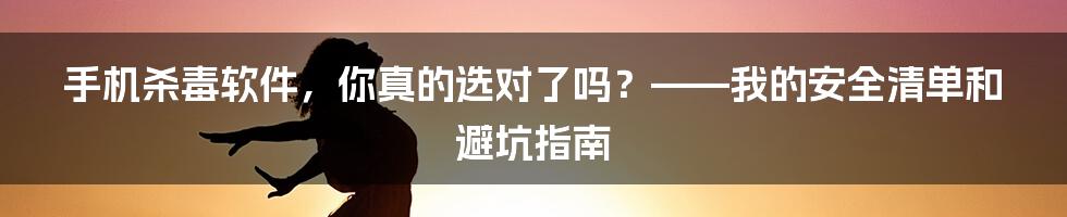 手机杀毒软件,你真的选对了吗?——我的安全清单和避坑指南
