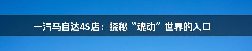 一汽马自达4S店：探秘“魂动”世界的入口