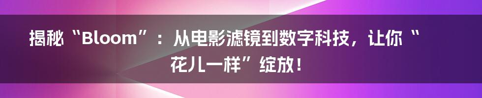 揭秘“Bloom”:从电影滤镜到数字科技,让你“花儿一样”绽放!