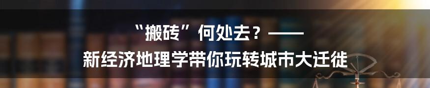 “搬砖”何处去？—— 新经济地理学带你玩转城市大迁徙