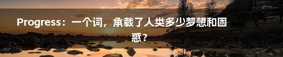 Progress：一个词，承载了人类多少梦想和困惑？