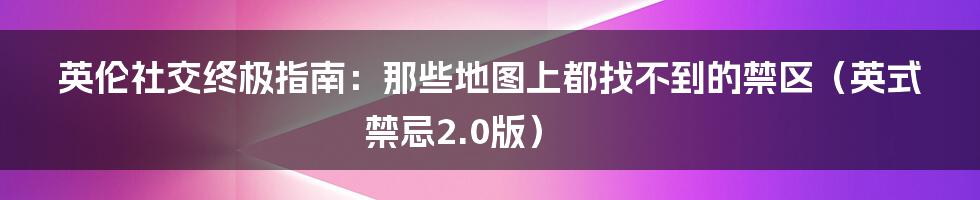 英伦社交终极指南：那些地图上都找不到的禁区（英式禁忌2.0版）