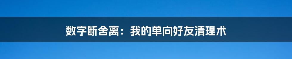 数字断舍离：我的单向好友清理术