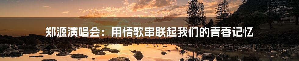 郑源演唱会:用情歌串联起我们的青春记忆