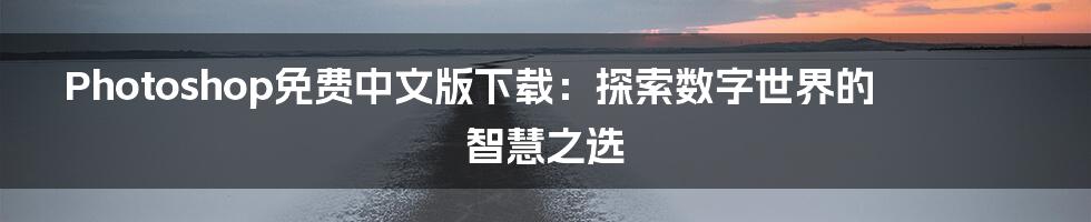 Photoshop免费中文版下载：探索数字世界的智慧之选