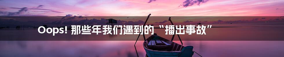 Oops! 那些年我们遇到的“播出事故”