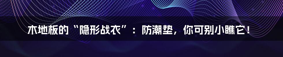 木地板的“隐形战衣”：防潮垫，你可别小瞧它！