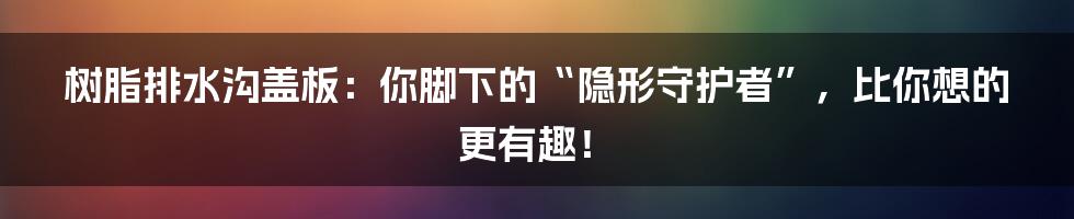 树脂排水沟盖板：你脚下的“隐形守护者”，比你想的更有趣！