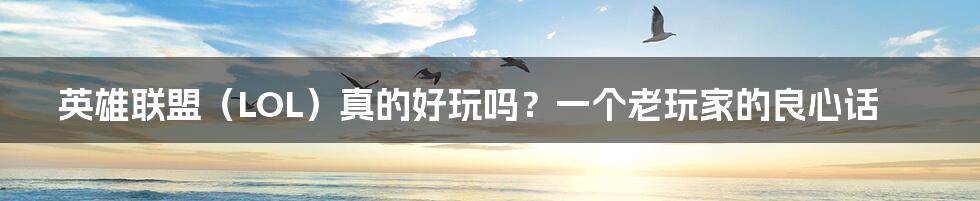 英雄联盟（LOL）真的好玩吗？一个老玩家的良心话