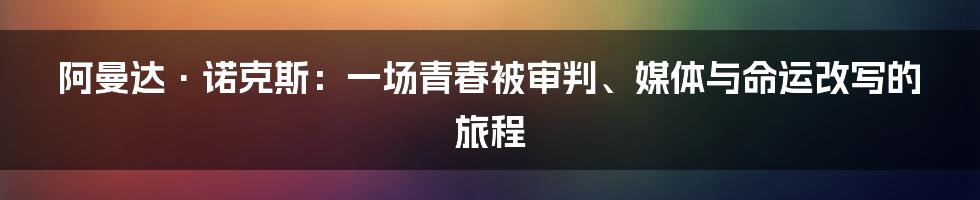 阿曼达·诺克斯：一场青春被审判、媒体与命运改写的旅程