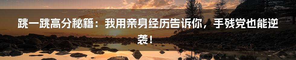 跳一跳高分秘籍：我用亲身经历告诉你，手残党也能逆袭！