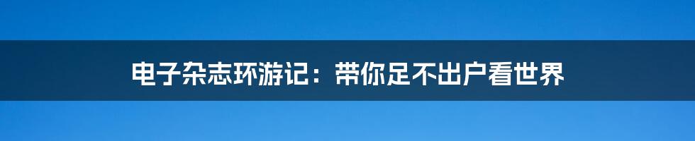 电子杂志环游记：带你足不出户看世界