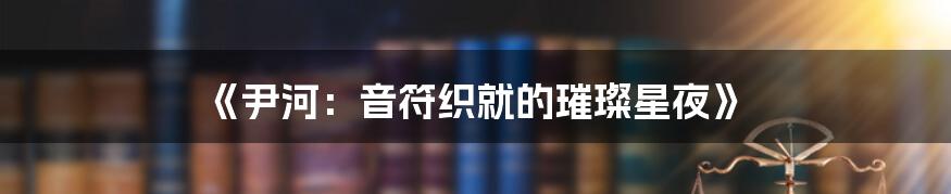 《尹河:音符织就的璀璨星夜》
