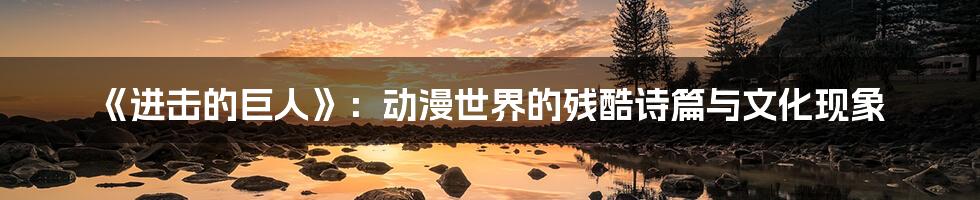 《进击的巨人》:动漫世界的残酷诗篇与文化现象