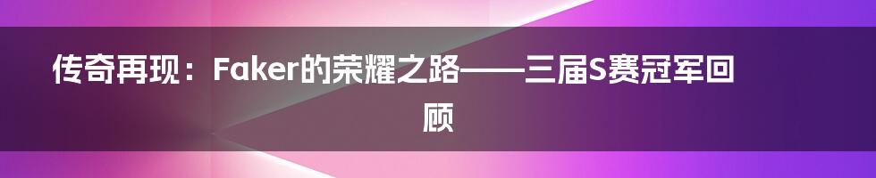 传奇再现:Faker的荣耀之路——三届S赛冠军回顾