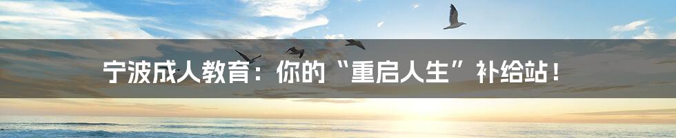 宁波成人教育：你的“重启人生”补给站！