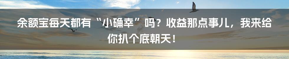 余额宝每天都有“小确幸”吗？收益那点事儿，我来给你扒个底朝天！