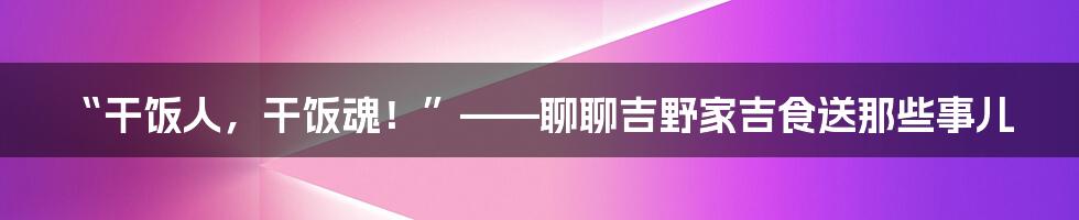 “干饭人，干饭魂！”——聊聊吉野家吉食送那些事儿