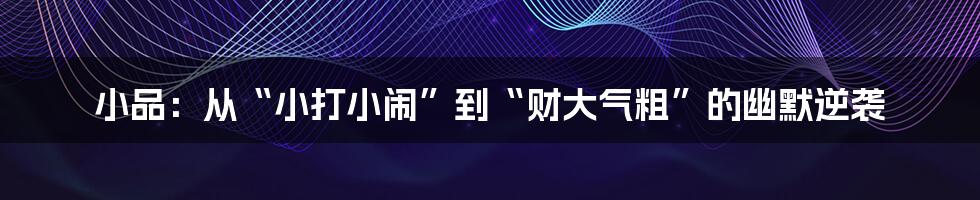 小品：从“小打小闹”到“财大气粗”的幽默逆袭