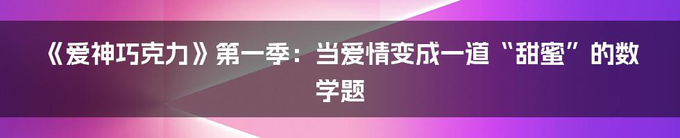 《爱神巧克力》第一季：当爱情变成一道“甜蜜”的数学题
