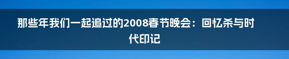 那些年我们一起追过的2008春节晚会:回忆杀与时代印记