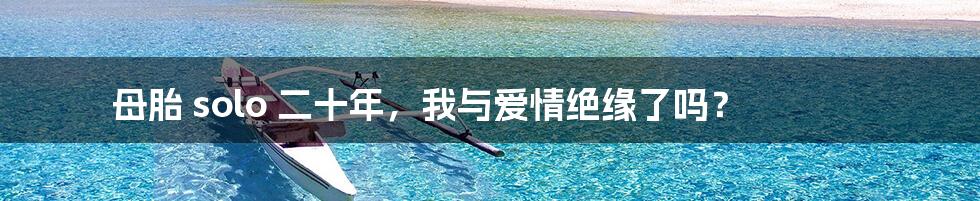母胎 solo 二十年，我与爱情绝缘了吗？