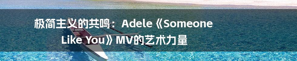 极简主义的共鸣：Adele《Someone Like You》MV的艺术力量