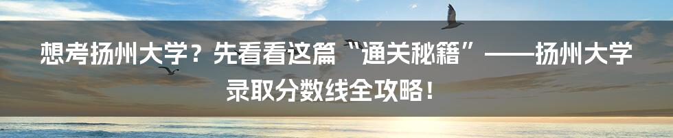 想考扬州大学?先看看这篇“通关秘籍”——扬州大学录取分数线全攻略!