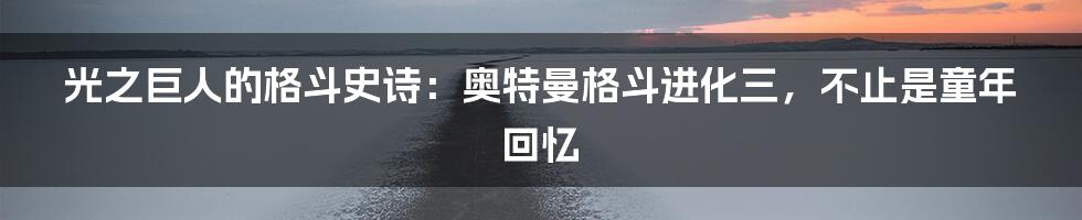 光之巨人的格斗史诗:奥特曼格斗进化三,不止是童年回忆