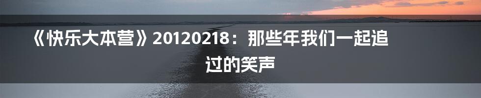 《快乐大本营》20120218：那些年我们一起追过的笑声