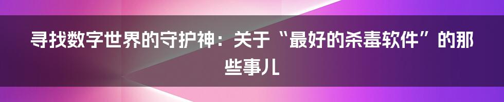 寻找数字世界的守护神：关于“最好的杀毒软件”的那些事儿