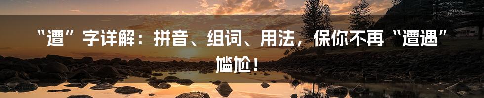 “遭”字详解：拼音、组词、用法，保你不再“遭遇”尴尬！