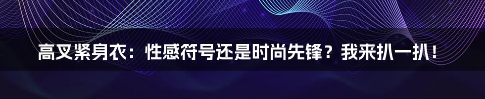 高叉紧身衣：性感符号还是时尚先锋？我来扒一扒！
