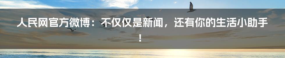 人民网官方微博：不仅仅是新闻，还有你的生活小助手！