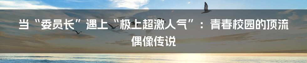 当“委员长”遇上“极上超激人气”：青春校园的顶流偶像传说