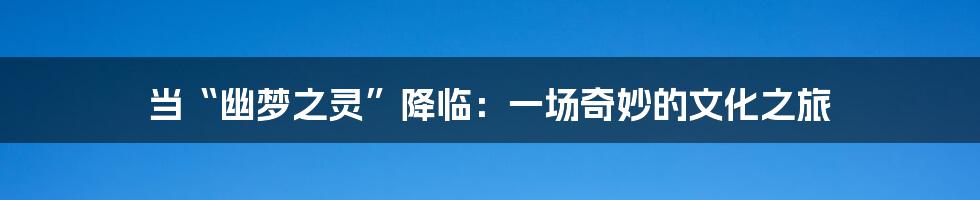 当“幽梦之灵”降临:一场奇妙的文化之旅