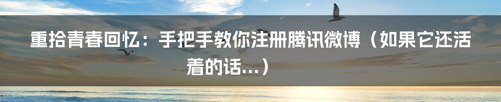 重拾青春回忆：手把手教你注册腾讯微博（如果它还活着的话...）