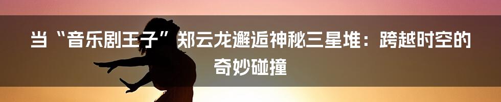 当“音乐剧王子”郑云龙邂逅神秘三星堆:跨越时空的奇妙碰撞
