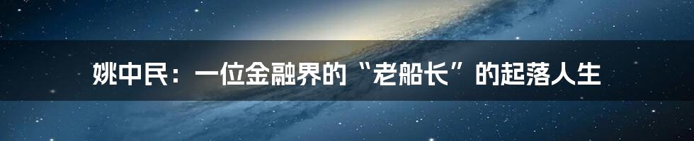 姚中民：一位金融界的“老船长”的起落人生