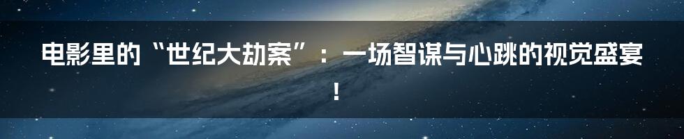 电影里的“世纪大劫案”：一场智谋与心跳的视觉盛宴！