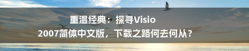 重温经典：探寻Visio 2007简体中文版，下载之路何去何从？
