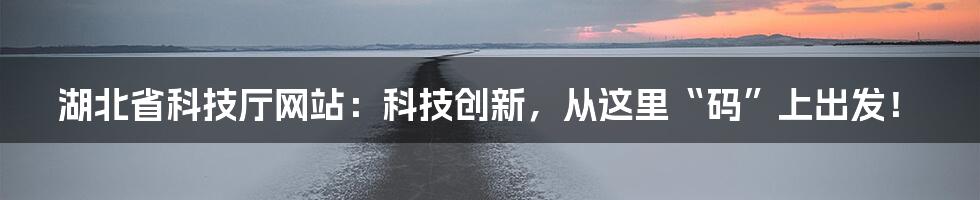 湖北省科技厅网站：科技创新，从这里“码”上出发！