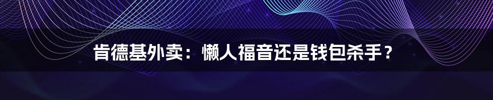 肯德基外卖：懒人福音还是钱包杀手？