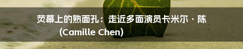 荧幕上的熟面孔：走近多面演员卡米尔·陈 (Camille Chen)