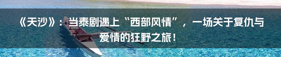 《天沙》：当泰剧遇上“西部风情”，一场关于复仇与爱情的狂野之旅！