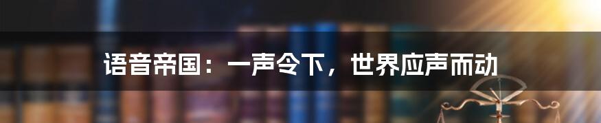 语音帝国:一声令下,世界应声而动