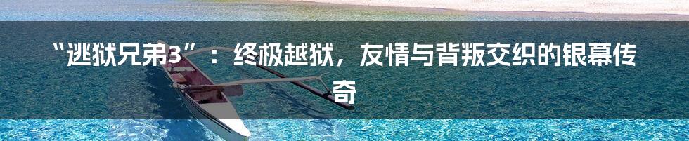 “逃狱兄弟3”:终极越狱,友情与背叛交织的银幕传奇