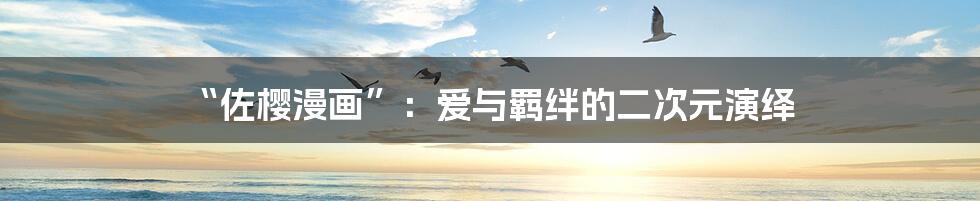 “佐樱漫画”:爱与羁绊的二次元演绎