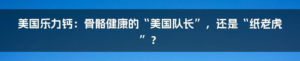 美国乐力钙：骨骼健康的“美国队长”，还是“纸老虎”？